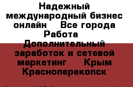 Надежный международный бизнес-онлайн. - Все города Работа » Дополнительный заработок и сетевой маркетинг   . Крым,Красноперекопск